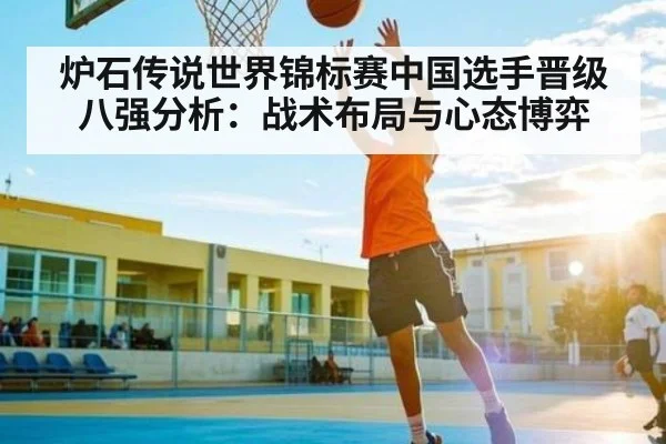 炉石传说世界锦标赛中国选手晋级八强分析：战术布局与心态博弈