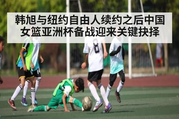 韩旭与纽约自由人续约之后中国女篮亚洲杯备战迎来关键抉择