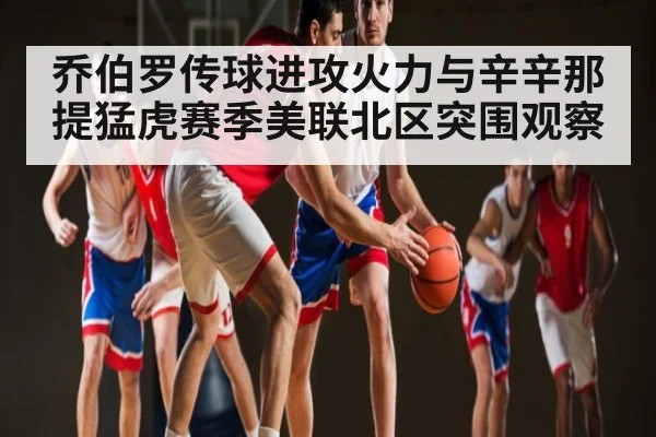 乔伯罗传球进攻火力与辛辛那提猛虎赛季美联北区突围观察