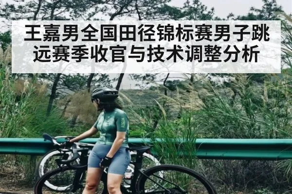 王嘉男全国田径锦标赛男子跳远赛季收官与技术调整分析